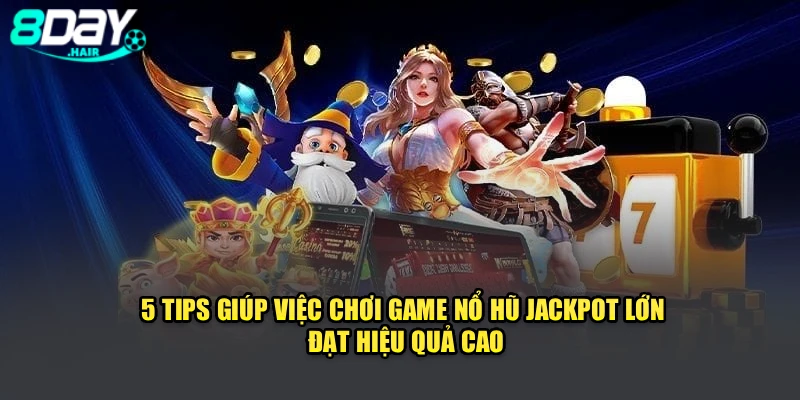 5 tips giúp việc chơi game nổ hũ jackpot lớn đạt hiệu quả cao