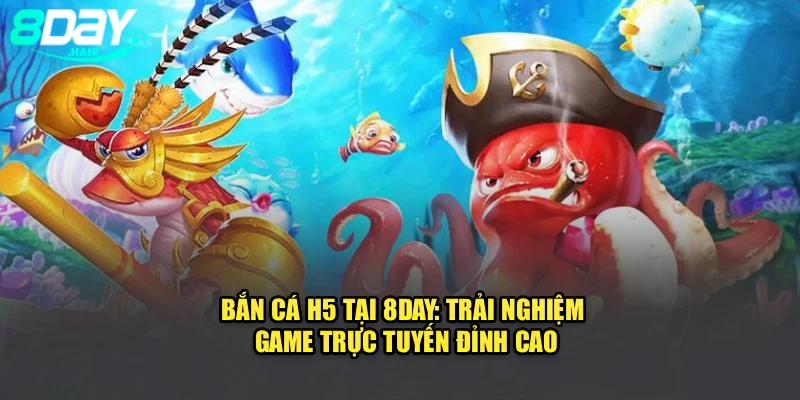 Bắn Cá H5 Tại 8Day: Trải Nghiệm Game Trực Tuyến Đỉnh Cao