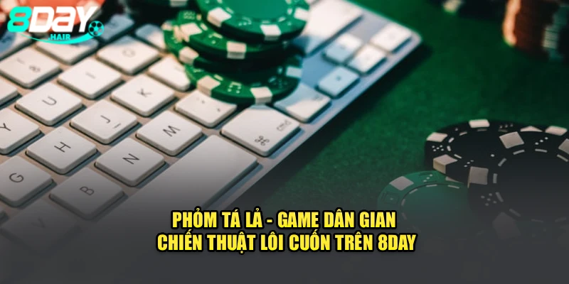 Phỏm Tá Lả - Game Dân Gian Chiến Thuật Lôi Cuốn Trên 8Day