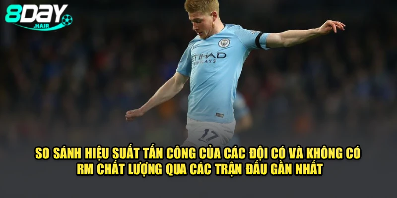 So sánh hiệu suất tấn công của các đội có và không có RM chất lượng qua các trận đấu gần nhất