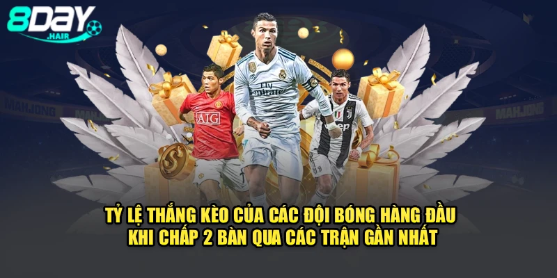 Tỷ lệ thắng kèo của các đội bóng hàng đầu khi chấp 2 bàn qua các trận gần nhất